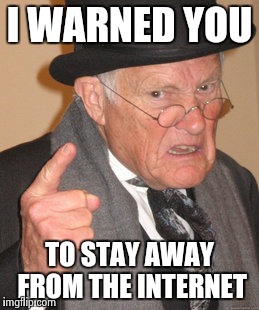 Back In My Day Meme | I WARNED YOU TO STAY AWAY FROM THE INTERNET | image tagged in memes,back in my day | made w/ Imgflip meme maker