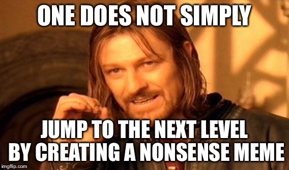 Or maybe one does... | ONE DOES NOT SIMPLY; JUMP TO THE NEXT LEVEL BY CREATING A NONSENSE MEME | image tagged in memes,one does not simply | made w/ Imgflip meme maker