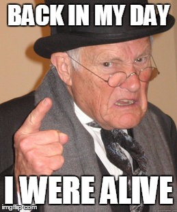 Back In My Day Meme | BACK IN MY DAY; I WERE ALIVE | image tagged in memes,back in my day | made w/ Imgflip meme maker