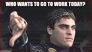 Thumbs down |  WHO WANTS TO GO TO WORK TODAY? | image tagged in thumbs down | made w/ Imgflip meme maker