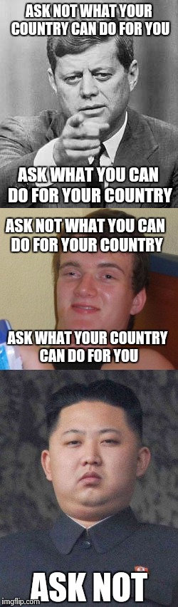 ASK NOT | ASK NOT WHAT YOUR COUNTRY CAN DO FOR YOU; ASK WHAT YOU CAN DO FOR YOUR COUNTRY; ASK NOT WHAT YOU CAN DO FOR YOUR COUNTRY; ASK WHAT YOUR COUNTRY CAN DO FOR YOU; ASK NOT | image tagged in memes,funny | made w/ Imgflip meme maker