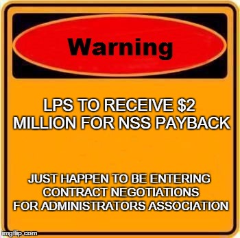 SPEND THE MONEY ON THE STUDENTS | LPS TO RECEIVE $2 MILLION FOR NSS PAYBACK JUST HAPPEN TO BE ENTERING CONTRACT NEGOTIATIONS FOR ADMINISTRATORS ASSOCIATION | image tagged in memes,warning sign | made w/ Imgflip meme maker