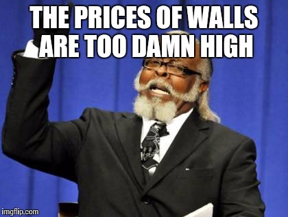 Too Damn High | THE PRICES OF WALLS ARE TOO DAMN HIGH | image tagged in memes,too damn high | made w/ Imgflip meme maker
