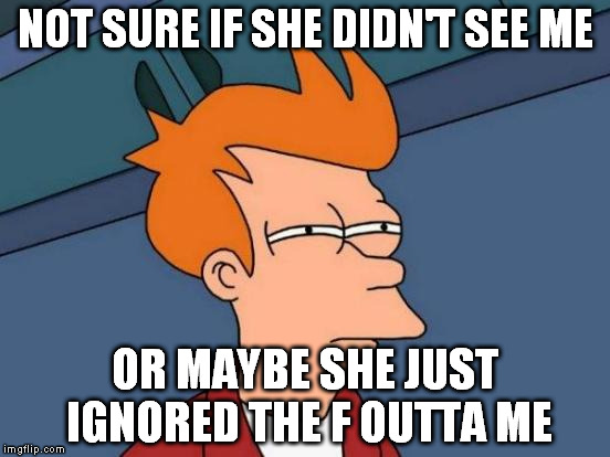Futurama Fry | NOT SURE IF SHE DIDN'T SEE ME; OR MAYBE SHE JUST IGNORED THE F OUTTA ME | image tagged in memes,futurama fry | made w/ Imgflip meme maker