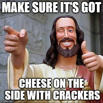 Cheese and crackers | MAKE SURE IT'S GOT; CHEESE ON THE SIDE WITH CRACKERS | image tagged in memes,buddy christ | made w/ Imgflip meme maker