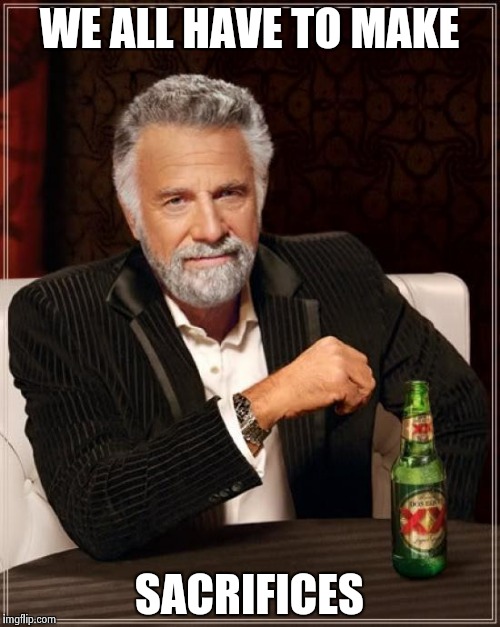 The Most Interesting Man In The World Meme | WE ALL HAVE TO MAKE SACRIFICES | image tagged in memes,the most interesting man in the world | made w/ Imgflip meme maker