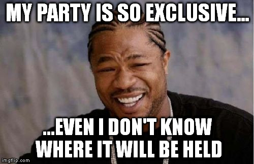 Yo Dawg Heard You Meme | MY PARTY IS SO EXCLUSIVE... ...EVEN I DON'T KNOW WHERE IT WILL BE HELD | image tagged in memes,yo dawg heard you | made w/ Imgflip meme maker