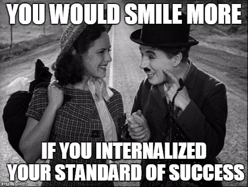 chaplin | YOU WOULD SMILE MORE; IF YOU INTERNALIZED YOUR STANDARD OF SUCCESS | image tagged in chaplin | made w/ Imgflip meme maker