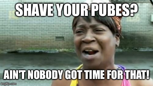 Ain't Nobody Got Time For That | SHAVE YOUR PUBES? AIN'T NOBODY GOT TIME FOR THAT! | image tagged in memes,aint nobody got time for that | made w/ Imgflip meme maker