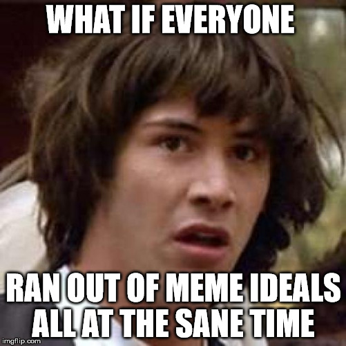 Conspiracy Keanu Meme | WHAT IF EVERYONE; RAN OUT OF MEME IDEALS ALL AT THE SANE TIME | image tagged in memes,conspiracy keanu | made w/ Imgflip meme maker