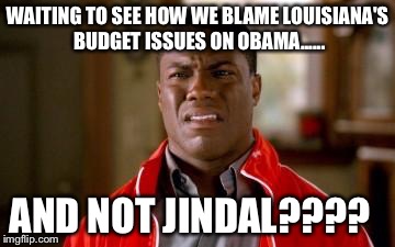 kevin hart look | WAITING TO SEE HOW WE BLAME LOUISIANA'S BUDGET ISSUES ON OBAMA...... AND NOT JINDAL???? | image tagged in kevin hart look | made w/ Imgflip meme maker