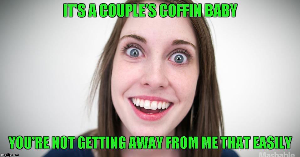 IT'S A COUPLE'S COFFIN BABY YOU'RE NOT GETTING AWAY FROM ME THAT EASILY | made w/ Imgflip meme maker