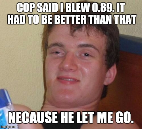 10 Guy | COP SAID I BLEW 0.89. IT HAD TO BE BETTER THAN THAT; NECAUSE HE LET ME GO. | image tagged in memes,10 guy,funny,bj,beer | made w/ Imgflip meme maker