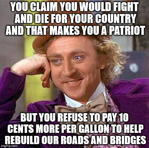Creepy Condescending Wonka | YOU CLAIM YOU WOULD FIGHT AND DIE FOR YOUR COUNTRY AND THAT MAKES YOU A PATRIOT; BUT YOU REFUSE TO PAY 10 CENTS MORE PER GALLON TO HELP REBUILD OUR ROADS AND BRIDGES | image tagged in memes,creepy condescending wonka | made w/ Imgflip meme maker