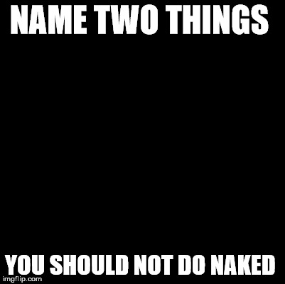 Blank | NAME TWO THINGS; YOU SHOULD NOT DO NAKED | image tagged in blank | made w/ Imgflip meme maker