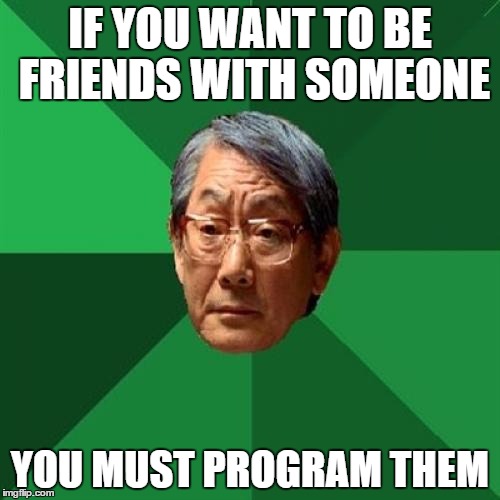 High Expectations Asian Father Meme | IF YOU WANT TO BE FRIENDS WITH SOMEONE; YOU MUST PROGRAM THEM | image tagged in memes,high expectations asian father | made w/ Imgflip meme maker