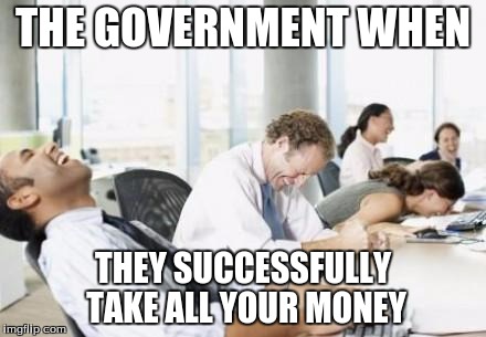 Liberals  | THE GOVERNMENT WHEN; THEY SUCCESSFULLY TAKE ALL YOUR MONEY | made w/ Imgflip meme maker