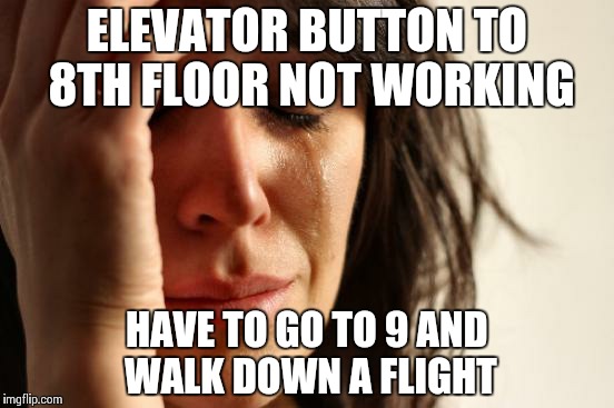 First World Problems | ELEVATOR BUTTON TO 8TH FLOOR NOT WORKING; HAVE TO GO TO 9 AND WALK DOWN A FLIGHT | image tagged in memes,first world problems | made w/ Imgflip meme maker