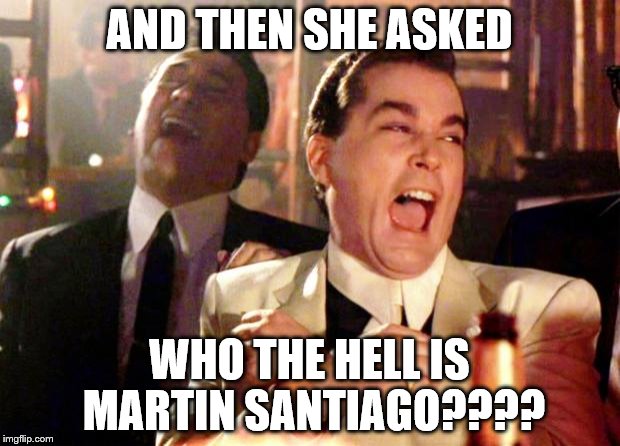 Goodfellas Laugh | AND THEN SHE ASKED; WHO THE HELL IS MARTIN SANTIAGO???? | image tagged in goodfellas laugh | made w/ Imgflip meme maker