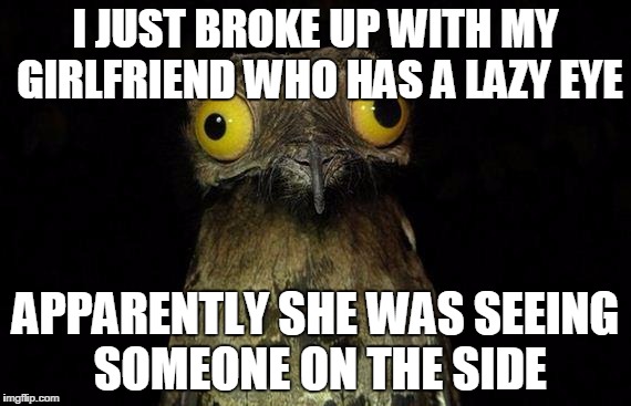 Weird Stuff I Do Potoo | I JUST BROKE UP WITH MY GIRLFRIEND WHO HAS A LAZY EYE; APPARENTLY SHE WAS SEEING SOMEONE ON THE SIDE | image tagged in memes,weird stuff i do potoo | made w/ Imgflip meme maker