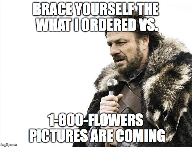 Brace Yourselves X is Coming | BRACE YOURSELF THE WHAT I ORDERED VS. 1-800-FLOWERS PICTURES ARE COMING | image tagged in memes,brace yourselves x is coming,AdviceAnimals | made w/ Imgflip meme maker