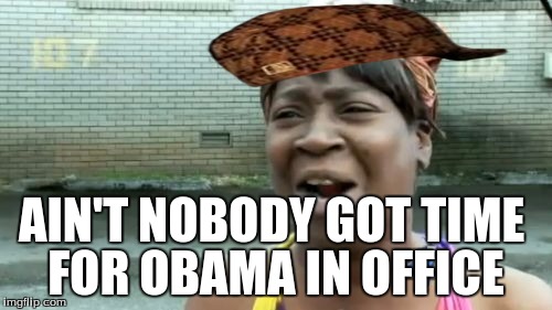 Ain't Nobody Got Time For That | AIN'T NOBODY GOT TIME; FOR OBAMA IN OFFICE | image tagged in memes,aint nobody got time for that,scumbag | made w/ Imgflip meme maker