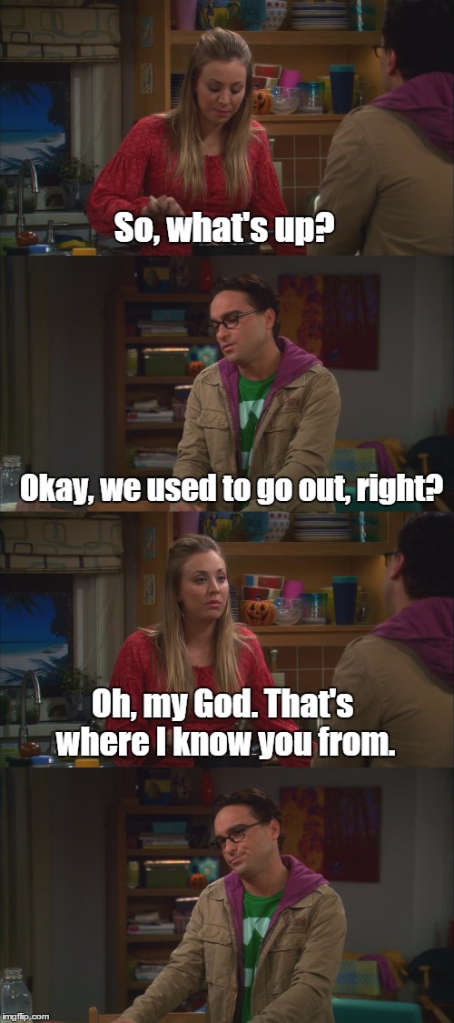 TBBT S05E07 | So, what's up? Okay, we used to go out, right? Oh, my God.
That's where I know you from. | image tagged in the big bang theory,joke | made w/ Imgflip meme maker