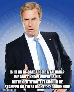 Will Ferrell - You're Welcome | IS HE AN AL-QAEDA IS HE A TALIBAN? WE DON'T KNOW WHERE IS HIS BIRTH CERTIFICATE IT SHOULD BE STAMPED ON THERE RIGHT!?!? DUHHHHHH! | image tagged in will ferrell - you're welcome | made w/ Imgflip meme maker