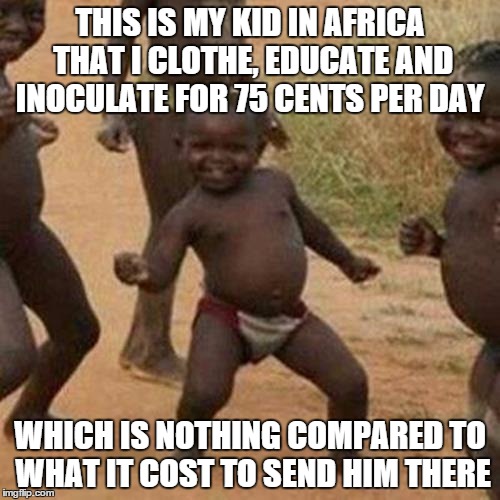 Third World Success Kid | THIS IS MY KID IN AFRICA THAT I CLOTHE, EDUCATE AND INOCULATE FOR 75 CENTS PER DAY; WHICH IS NOTHING COMPARED TO WHAT IT COST TO SEND HIM THERE | image tagged in memes,third world success kid | made w/ Imgflip meme maker