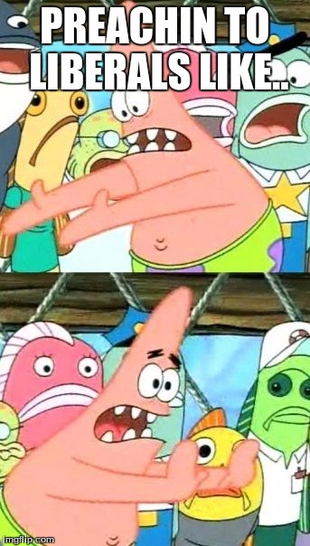 Patrick The Preacher | PREACHIN TO LIBERALS LIKE.. | image tagged in memes,liberals,ignorant | made w/ Imgflip meme maker