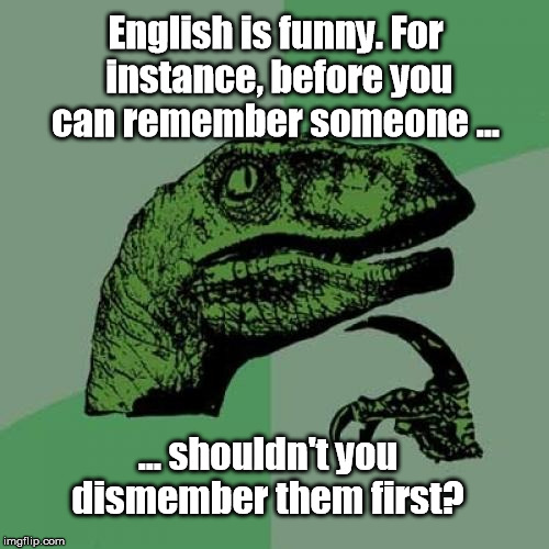 This meme is tearing me apart! | English is funny. For instance, before you can remember someone ... ... shouldn't you dismember them first? | image tagged in memes,philosoraptor,english,language,dismember,remember | made w/ Imgflip meme maker