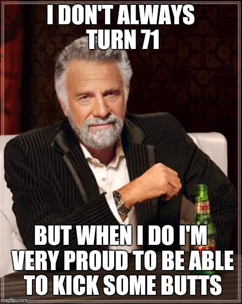 The Most Interesting Man In The World | I DON'T ALWAYS TURN 71; BUT WHEN I DO
I'M VERY PROUD TO BE ABLE TO KICK SOME BUTTS | image tagged in memes,the most interesting man in the world | made w/ Imgflip meme maker