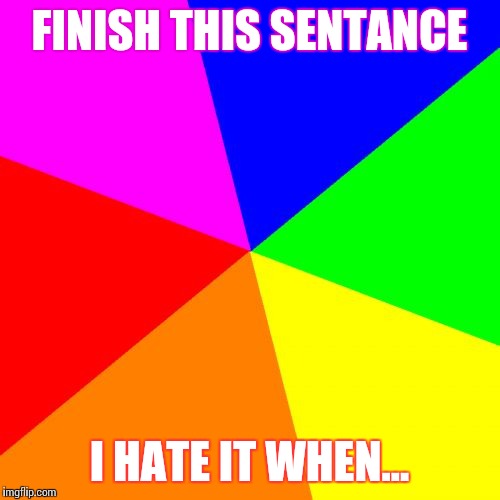 Blank Colored Background | FINISH THIS SENTANCE; I HATE IT WHEN... | image tagged in memes,blank colored background | made w/ Imgflip meme maker