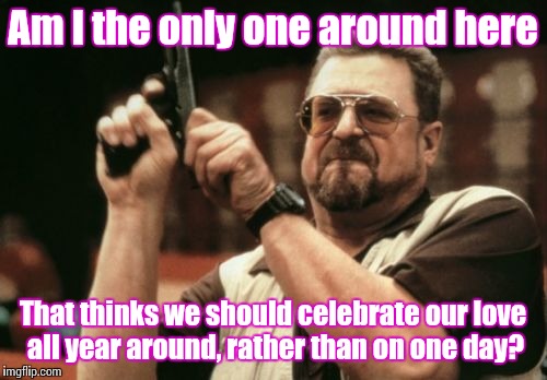 Celebrate your partner all the time! They deserve more than one day, don't they? | Am I the only one around here; That thinks we should celebrate our love all year around, rather than on one day? | image tagged in memes,am i the only one around here | made w/ Imgflip meme maker