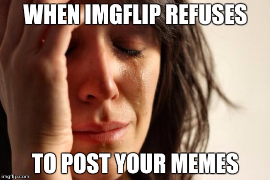 First World Problems Meme | WHEN IMGFLIP REFUSES; TO POST YOUR MEMES | image tagged in memes,first world problems | made w/ Imgflip meme maker