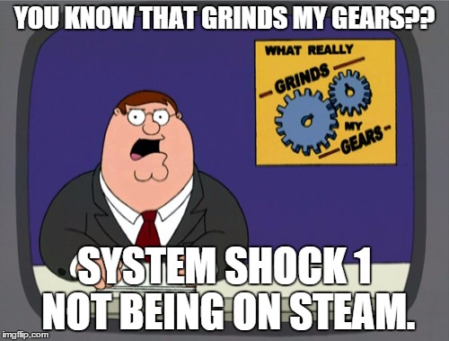 Peter Griffin News | YOU KNOW THAT GRINDS MY GEARS?? SYSTEM SHOCK 1 NOT BEING ON STEAM. | image tagged in memes,peter griffin news | made w/ Imgflip meme maker