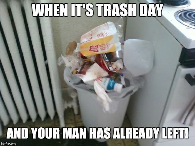 When a man fails to do his one and only household chore! | WHEN IT'S TRASH DAY; AND YOUR MAN HAS ALREADY LEFT! | image tagged in fails,boyfriend,chores | made w/ Imgflip meme maker