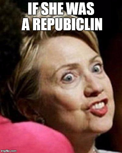 Hillary Clinton Fish | IF SHE WAS A REPUBICLIN | image tagged in hillary clinton fish | made w/ Imgflip meme maker
