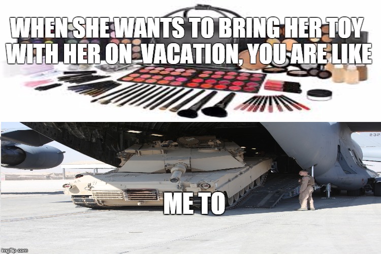 WHEN SHE WANTS TO BRING HER TOY WITH HER ON  VACATION, YOU ARE LIKE; ME TO | image tagged in tank,tanks,airplane,vacation,girl,makeup | made w/ Imgflip meme maker