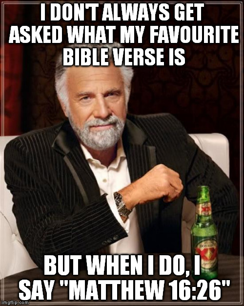 "For what benefit is it to a man to gain the world, but lose his own soul" | I DON'T ALWAYS GET ASKED WHAT MY FAVOURITE BIBLE VERSE IS; BUT WHEN I DO, I SAY "MATTHEW 16:26" | image tagged in memes,the most interesting man in the world | made w/ Imgflip meme maker