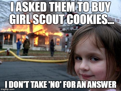 Disaster Girl | I ASKED THEM TO BUY GIRL SCOUT COOKIES... I DON'T TAKE 'NO' FOR AN ANSWER | image tagged in memes,disaster girl | made w/ Imgflip meme maker