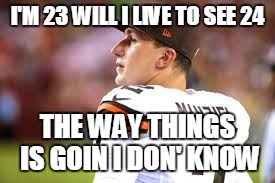 Johnny Manziel | I'M 23 WILL I LIVE TO SEE 24; THE WAY THINGS IS GOIN I DON' KNOW | image tagged in johnny manziel | made w/ Imgflip meme maker