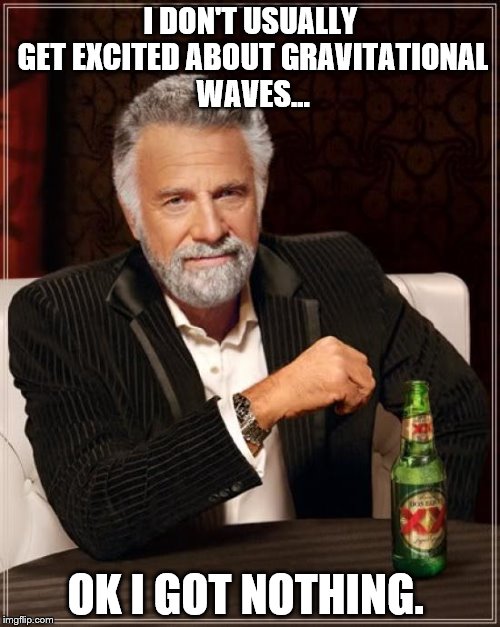 The Most Interesting Man In The World | I DON'T USUALLY GET EXCITED ABOUT GRAVITATIONAL WAVES... OK I GOT NOTHING. | image tagged in memes,the most interesting man in the world | made w/ Imgflip meme maker