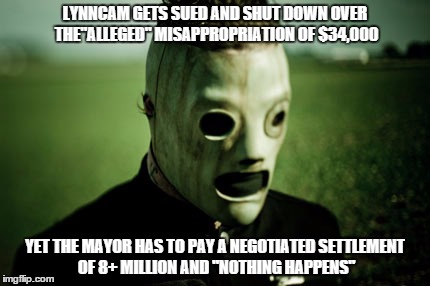 JUST SAYIN' | LYNNCAM GETS SUED AND SHUT DOWN OVER THE"ALLEGED" MISAPPROPRIATION OF $34,000 YET THE MAYOR HAS TO PAY A NEGOTIATED SETTLEMENT OF 8+ MILLION | image tagged in corey taylor hypocrisy | made w/ Imgflip meme maker