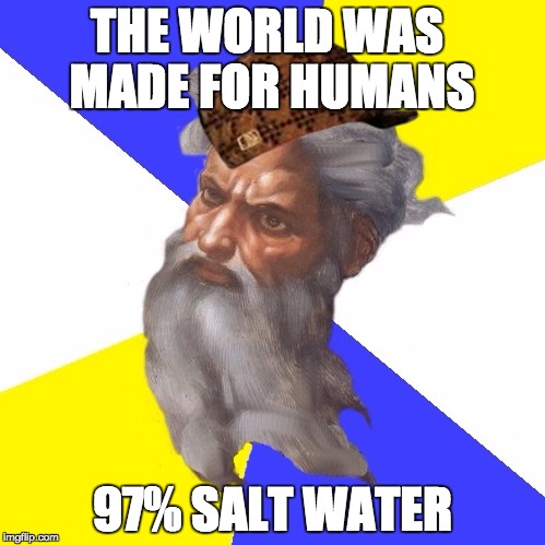Scumbag God Meme | THE WORLD WAS MADE FOR HUMANS; 97% SALT WATER | image tagged in advice god | made w/ Imgflip meme maker