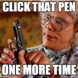 Madea With a Gun | CLICK THAT PEN; ONE MORE TIME | image tagged in madea with a gun | made w/ Imgflip meme maker
