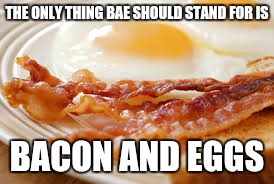 THE ONLY THING BAE SHOULD STAND FOR IS; BACON AND EGGS | image tagged in bae,bacon,eggs | made w/ Imgflip meme maker