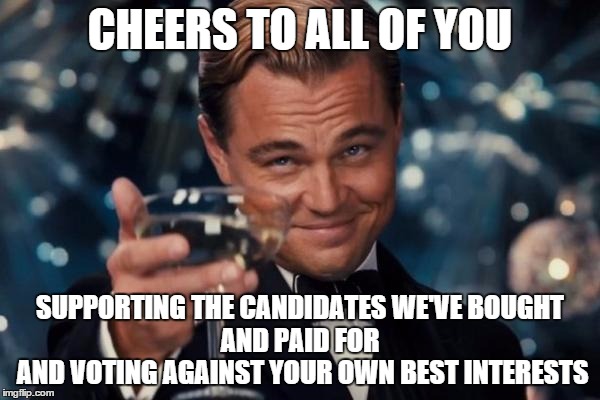 Leonardo Dicaprio Cheers Meme | CHEERS TO ALL OF YOU; SUPPORTING THE CANDIDATES WE'VE BOUGHT          AND PAID FOR           AND VOTING AGAINST YOUR OWN BEST INTERESTS | image tagged in memes,leonardo dicaprio cheers | made w/ Imgflip meme maker