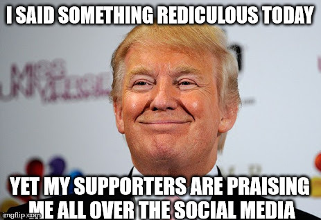 Donald trump approves | I SAID SOMETHING REDICULOUS TODAY; YET MY SUPPORTERS ARE PRAISING ME ALL OVER THE SOCIAL MEDIA | image tagged in donald trump approves | made w/ Imgflip meme maker