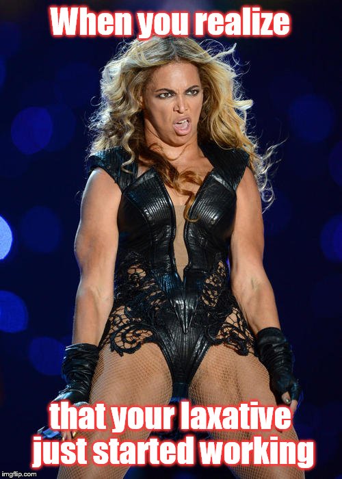 Ermahgerd Beyonce | When you realize; that your laxative just started working | image tagged in memes,ermahgerd beyonce | made w/ Imgflip meme maker